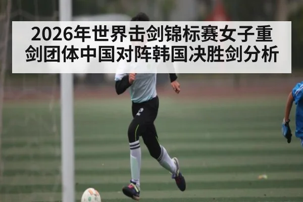 2026年世界击剑锦标赛女子重剑团体中国对阵韩国决胜剑分析