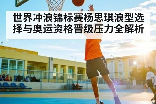 世界冲浪锦标赛杨思琪浪型选择与奥运资格晋级压力全解析