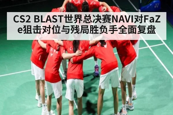 CS2 BLAST世界总决赛NAVI对FaZe狙击对位与残局胜负手全面复盘