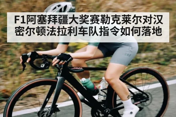 F1阿塞拜疆大奖赛勒克莱尔对汉密尔顿法拉利车队指令如何落地