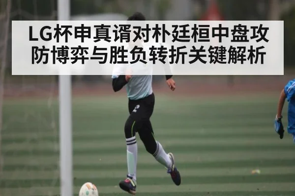 LG杯申真谞对朴廷桓中盘攻防博弈与胜负转折关键解析