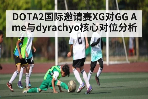 DOTA2国际邀请赛XG对GG Ame与dyrachyo核心对位分析