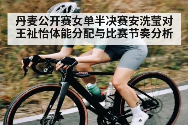 丹麦公开赛女单半决赛安洗莹对王祉怡体能分配与比赛节奏分析