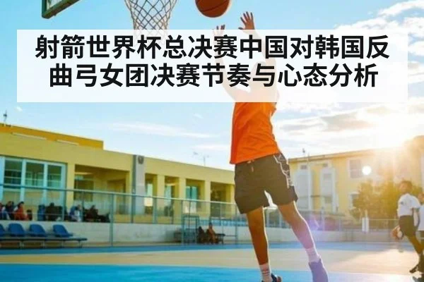 射箭世界杯总决赛中国对韩国反曲弓女团决赛节奏与心态分析