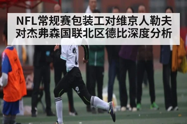 NFL常规赛包装工对维京人勒夫对杰弗森国联北区德比深度分析
